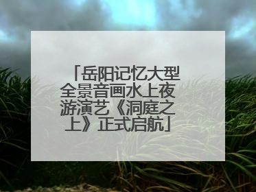 岳阳记忆大型全景音画水上夜游演艺《洞庭之上》正式启航