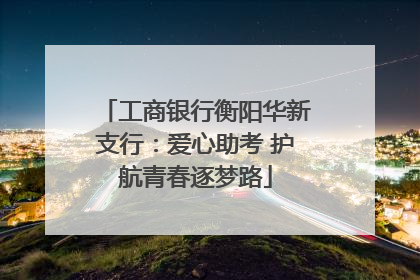 工商银行衡阳华新支行：爱心助考 护航青春逐梦路
