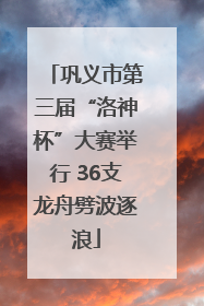 巩义市第三届“洛神杯”大赛举行 36支龙舟劈波逐浪