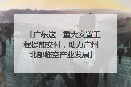 广东这一重大安置工程提前交付，助力广州北部临空产业发展