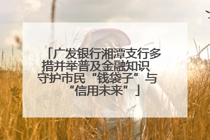广发银行湘潭支行多措并举普及金融知识 守护市民“钱袋子”与“信用未来”
