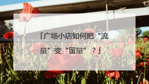 广场小店如何把“流量”变“留量”？