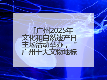 广州2025年文化和自然遗产日主场活动举办，“广州十大文物地标”公布