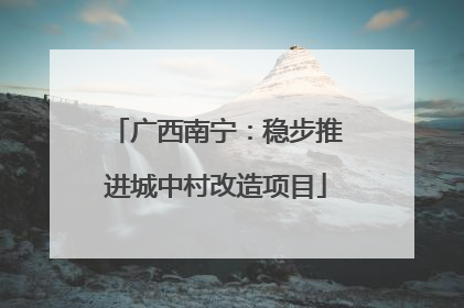 广西南宁：稳步推进城中村改造项目