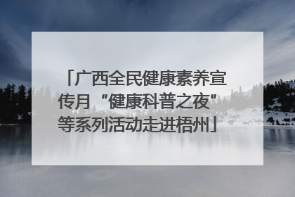 广西全民健康素养宣传月“健康科普之夜”等系列活动走进梧州