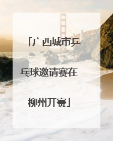 广西城市乒乓球邀请赛在柳州开赛