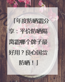 年度防晒霜分享：平价防晒隔离霜哪个牌子最好用？良心国货防晒！