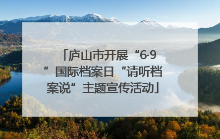 庐山市开展“6·9”国际档案日“请听档案说”主题宣传活动