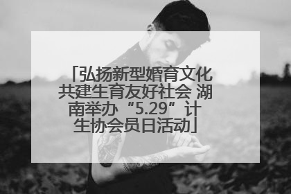 弘扬新型婚育文化 共建生育友好社会 湖南举办“5.29”计生协会员日活动