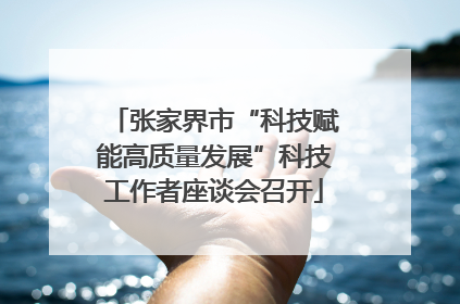 张家界市“科技赋能高质量发展”科技工作者座谈会召开