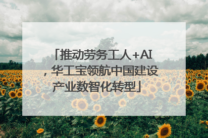 推动劳务工人+AI，华工宝领航中国建设产业数智化转型