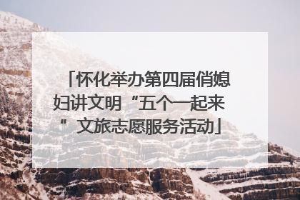 怀化举办第四届俏媳妇讲文明“五个一起来”文旅志愿服务活动