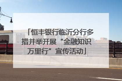 恒丰银行临沂分行多措并举开展“金融知识万里行”宣传活动