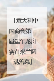 意大利中国商会第三届端午龙舟赛在米兰圆满落幕