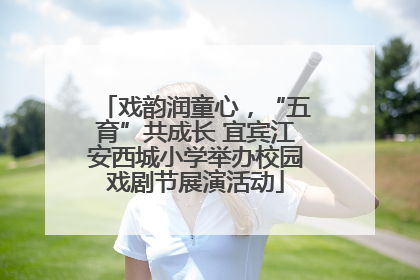 戏韵润童心，“五育”共成长 宜宾江安西城小学举办校园戏剧节展演活动