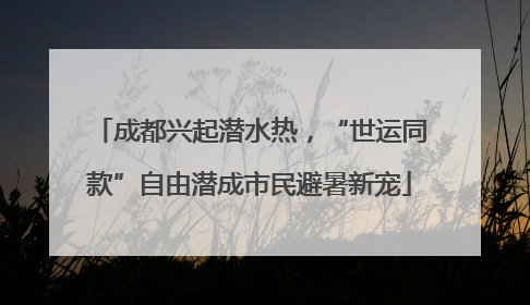 成都兴起潜水热，“世运同款”自由潜成市民避暑新宠