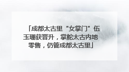 成都太古里“女掌门”伍玉珊获晋升，掌舵太古内地零售，仍管成都太古里