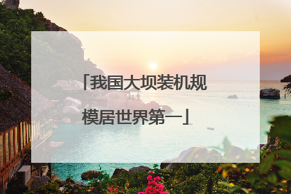 我国大坝装机规模居世界第一