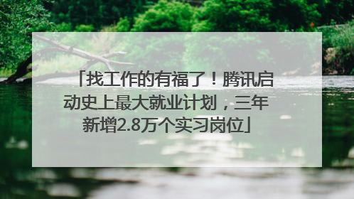 找工作的有福了！腾讯启动史上最大就业计划，三年新增2.8万个实习岗位