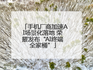 手机厂商加速AI场景化落地 荣耀发布“AI终端全家桶”