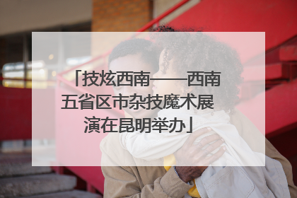 技炫西南——西南五省区市杂技魔术展演在昆明举办