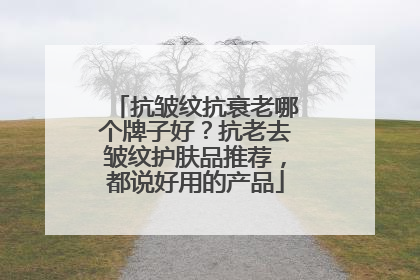 抗皱纹抗衰老哪个牌子好？抗老去皱纹护肤品推荐，都说好用的产品