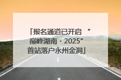 报名通道已开启 “巅峰湖南・2025”首站落户永州金洞