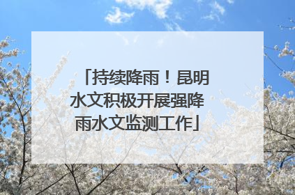 持续降雨！昆明水文积极开展强降雨水文监测工作