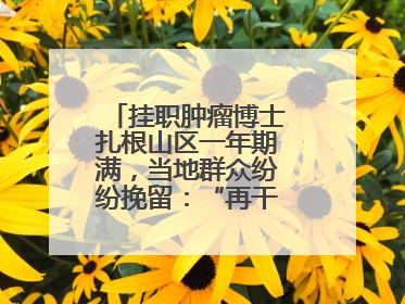 挂职肿瘤博士扎根山区一年期满，当地群众纷纷挽留：“再干一年吧！”