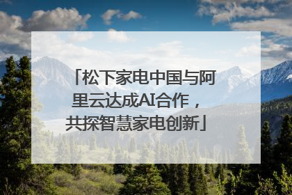 松下家电中国与阿里云达成AI合作，共探智慧家电创新