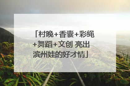 村晚+香囊+彩绳+舞蹈+文创 亮出滨州娃的好才情