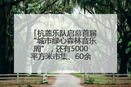 杭盖乐队启幕首届“城市绿心森林音乐周”，还有5000平方米市集、60余场免费活动等你来