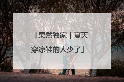 果然独家｜夏天穿凉鞋的人少了