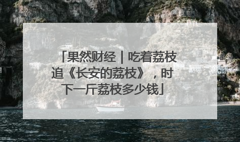 果然财经｜吃着荔枝追《长安的荔枝》，时下一斤荔枝多少钱