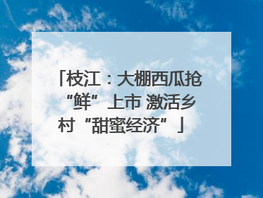 枝江：大棚西瓜抢“鲜”上市 激活乡村“甜蜜经济”