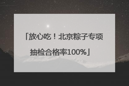 放心吃！北京粽子专项抽检合格率100%