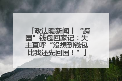 政法暖新闻丨“跨国”钱包回家记：失主直呼“没想到钱包比我还先回国！”