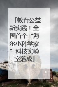 教育公益新实践！全国首个“海尔小科学家”科技实验室落成
