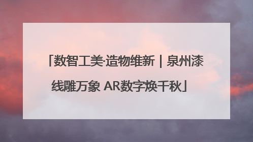 数智工美·造物维新｜泉州漆线雕万象 AR数字焕千秋