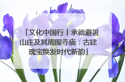 文化中国行丨承德避暑山庄及其周围寺庙：古建瑰宝焕发时代新韵