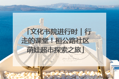文化书院进行时｜行走的课堂！桓公路社区萌娃超市探索之旅
