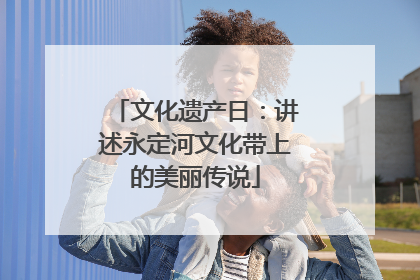 文化遗产日：讲述永定河文化带上的美丽传说