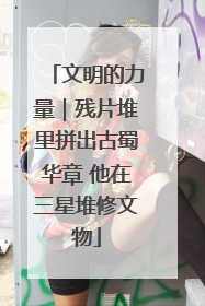 文明的力量｜残片堆里拼出古蜀华章 他在三星堆修文物