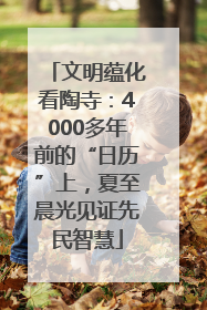 文明蕴化看陶寺：4000多年前的“日历”上，夏至晨光见证先民智慧