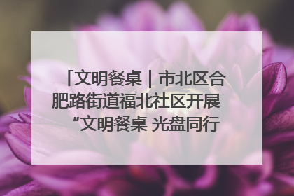 文明餐桌|市北区合肥路街道福北社区开展“文明餐桌 光盘同行——小餐桌带动大文明”宣传活动