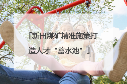 新田煤矿精准施策打造人才“蓄水池”