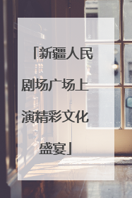 新疆人民剧场广场上演精彩文化盛宴