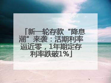新一轮存款“降息潮”来袭：活期利率逼近零，1年期定存利率跌破1%
