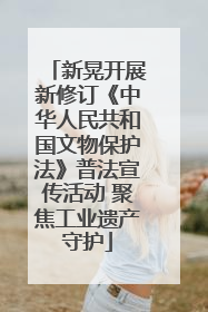 新晃开展新修订《中华人民共和国文物保护法》普法宣传活动 聚焦工业遗产守护