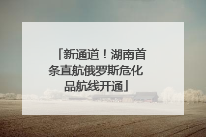 新通道！湖南首条直航俄罗斯危化品航线开通